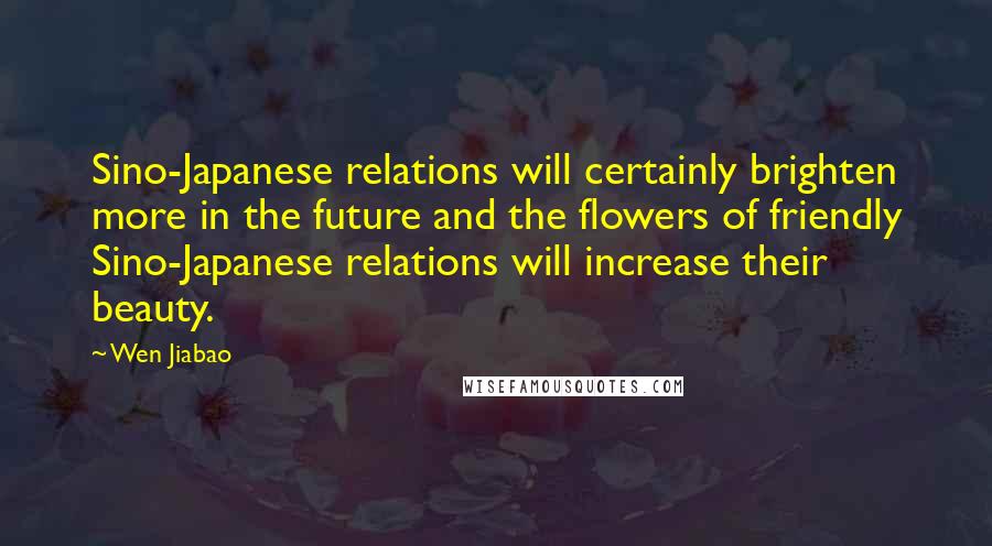 Wen Jiabao Quotes: Sino-Japanese relations will certainly brighten more in the future and the flowers of friendly Sino-Japanese relations will increase their beauty.