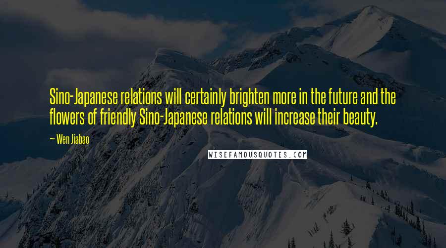 Wen Jiabao Quotes: Sino-Japanese relations will certainly brighten more in the future and the flowers of friendly Sino-Japanese relations will increase their beauty.