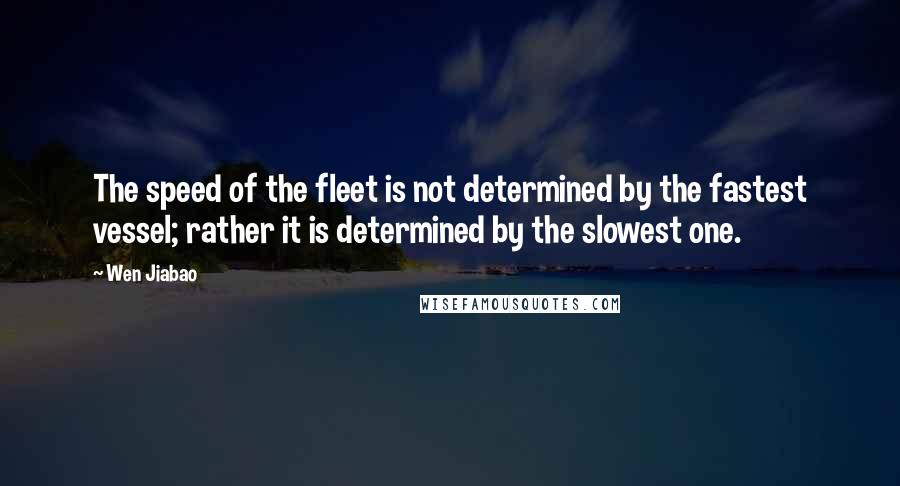 Wen Jiabao Quotes: The speed of the fleet is not determined by the fastest vessel; rather it is determined by the slowest one.