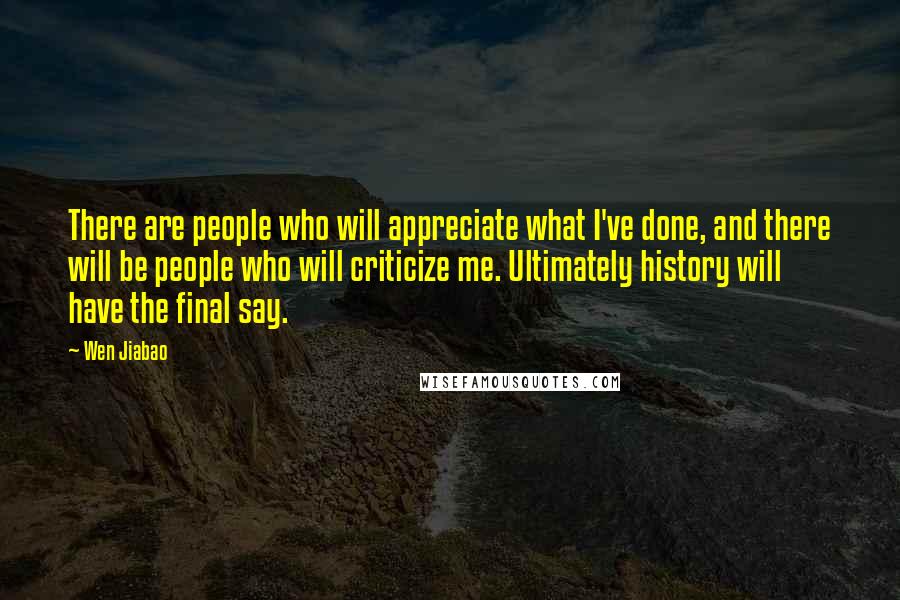 Wen Jiabao Quotes: There are people who will appreciate what I've done, and there will be people who will criticize me. Ultimately history will have the final say.