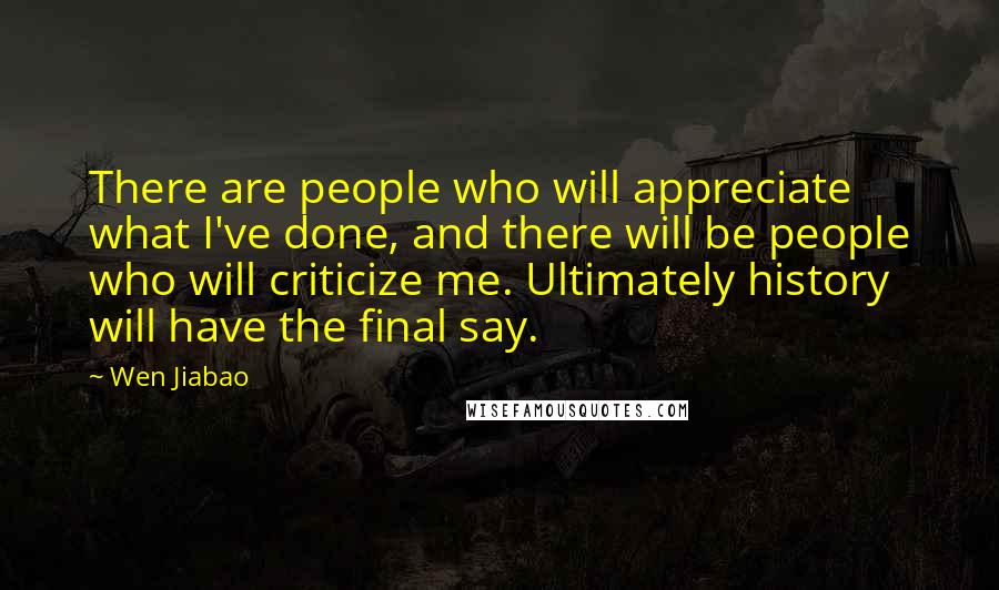 Wen Jiabao Quotes: There are people who will appreciate what I've done, and there will be people who will criticize me. Ultimately history will have the final say.