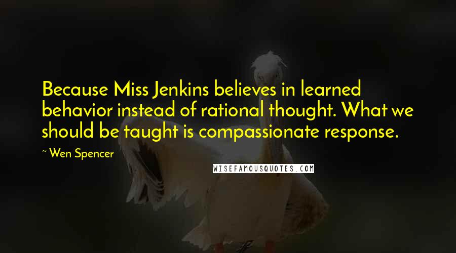 Wen Spencer Quotes: Because Miss Jenkins believes in learned behavior instead of rational thought. What we should be taught is compassionate response.