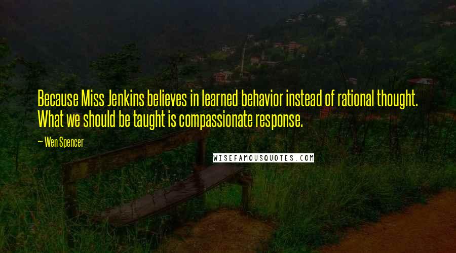 Wen Spencer Quotes: Because Miss Jenkins believes in learned behavior instead of rational thought. What we should be taught is compassionate response.