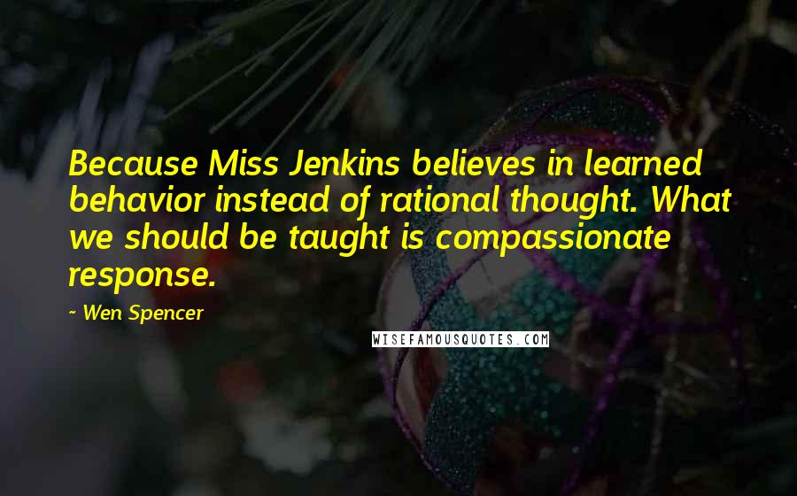 Wen Spencer Quotes: Because Miss Jenkins believes in learned behavior instead of rational thought. What we should be taught is compassionate response.