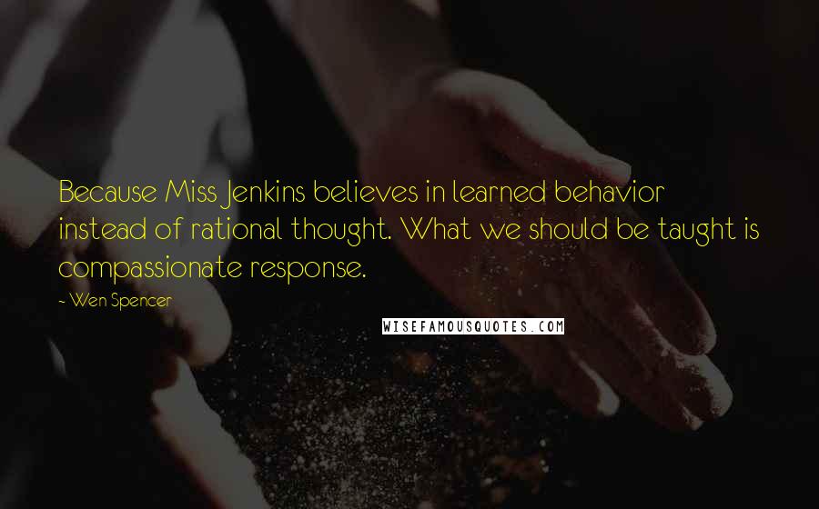 Wen Spencer Quotes: Because Miss Jenkins believes in learned behavior instead of rational thought. What we should be taught is compassionate response.