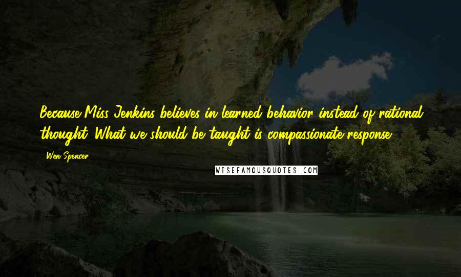 Wen Spencer Quotes: Because Miss Jenkins believes in learned behavior instead of rational thought. What we should be taught is compassionate response.