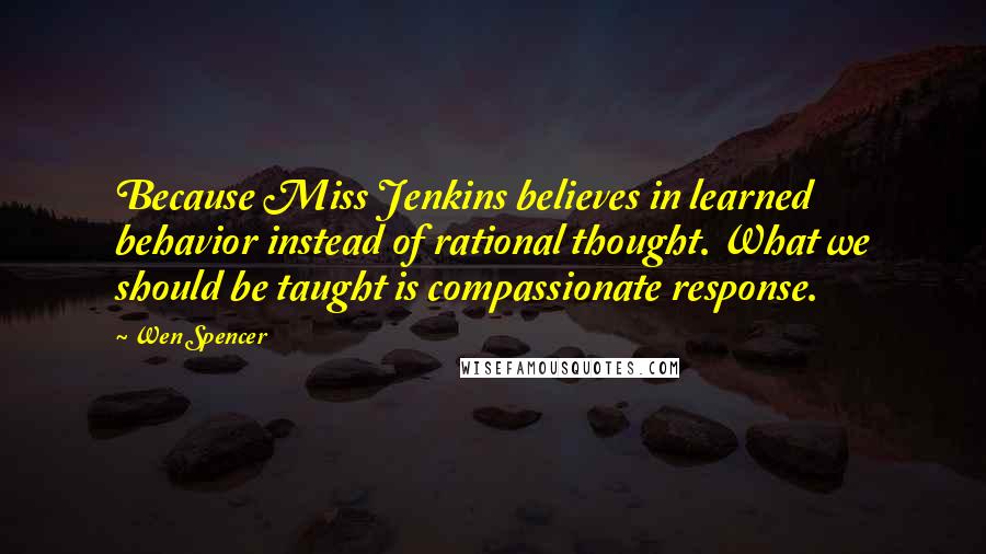 Wen Spencer Quotes: Because Miss Jenkins believes in learned behavior instead of rational thought. What we should be taught is compassionate response.