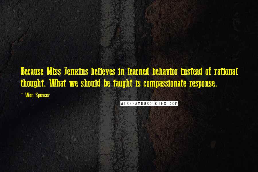 Wen Spencer Quotes: Because Miss Jenkins believes in learned behavior instead of rational thought. What we should be taught is compassionate response.