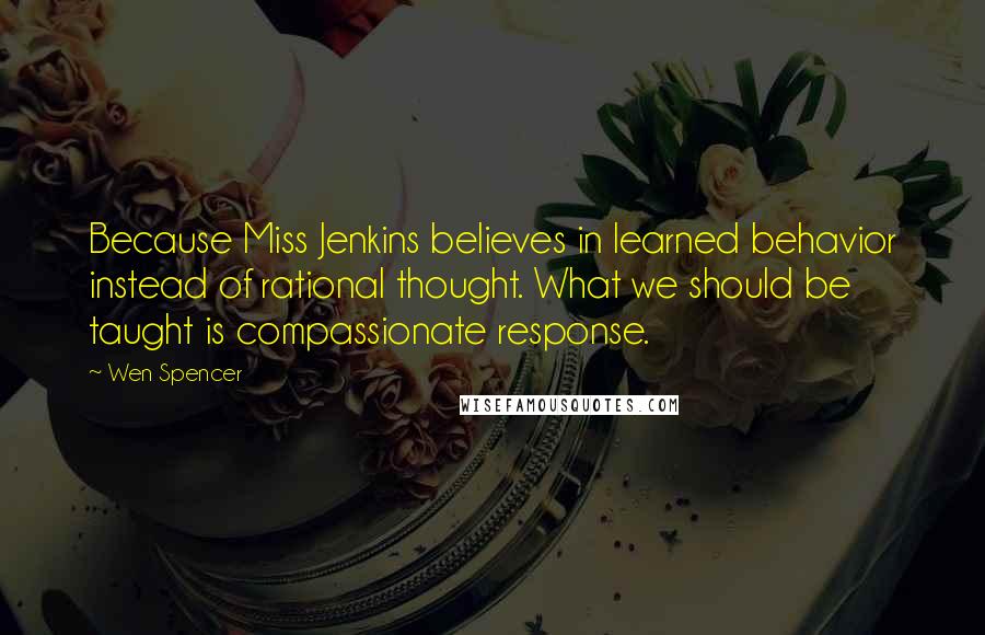 Wen Spencer Quotes: Because Miss Jenkins believes in learned behavior instead of rational thought. What we should be taught is compassionate response.