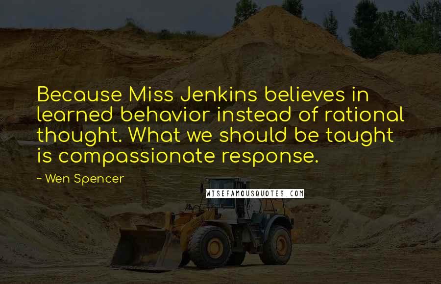 Wen Spencer Quotes: Because Miss Jenkins believes in learned behavior instead of rational thought. What we should be taught is compassionate response.