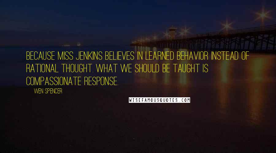 Wen Spencer Quotes: Because Miss Jenkins believes in learned behavior instead of rational thought. What we should be taught is compassionate response.