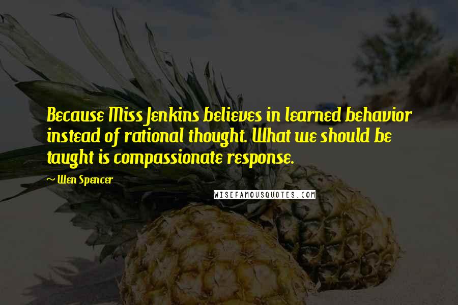 Wen Spencer Quotes: Because Miss Jenkins believes in learned behavior instead of rational thought. What we should be taught is compassionate response.