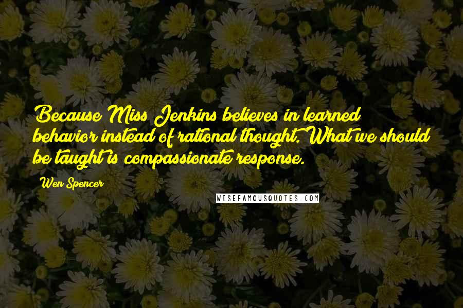 Wen Spencer Quotes: Because Miss Jenkins believes in learned behavior instead of rational thought. What we should be taught is compassionate response.