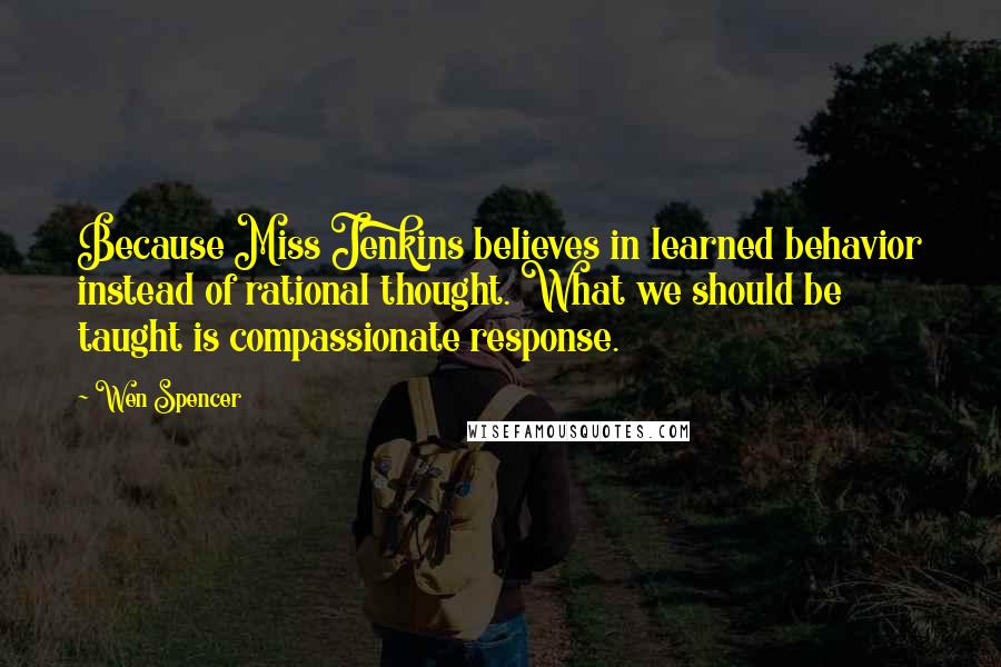 Wen Spencer Quotes: Because Miss Jenkins believes in learned behavior instead of rational thought. What we should be taught is compassionate response.