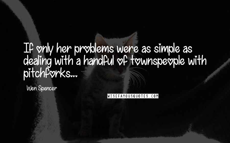 Wen Spencer Quotes: If only her problems were as simple as dealing with a handful of townspeople with pitchforks...