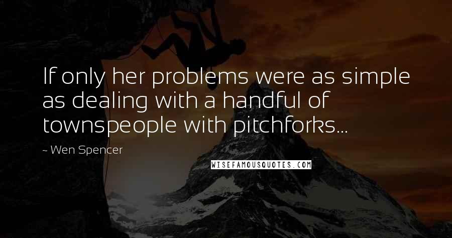 Wen Spencer Quotes: If only her problems were as simple as dealing with a handful of townspeople with pitchforks...