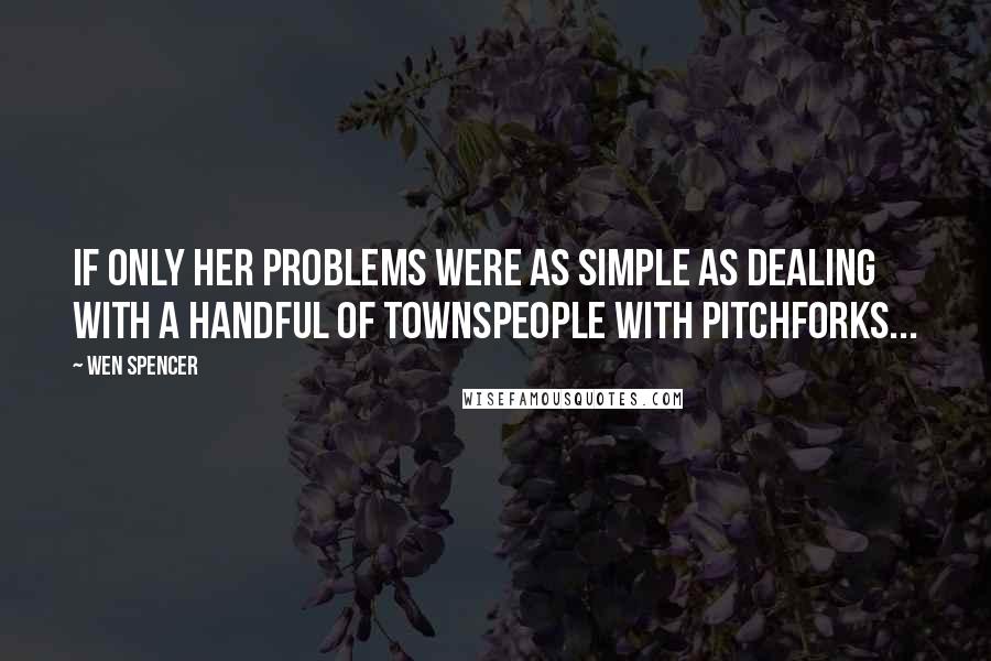 Wen Spencer Quotes: If only her problems were as simple as dealing with a handful of townspeople with pitchforks...