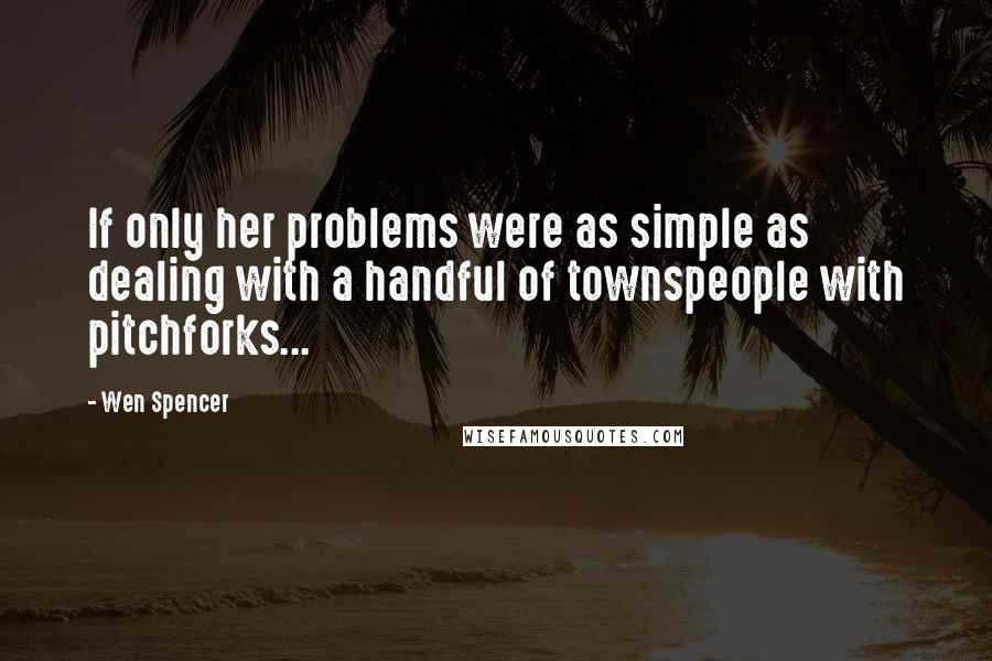 Wen Spencer Quotes: If only her problems were as simple as dealing with a handful of townspeople with pitchforks...