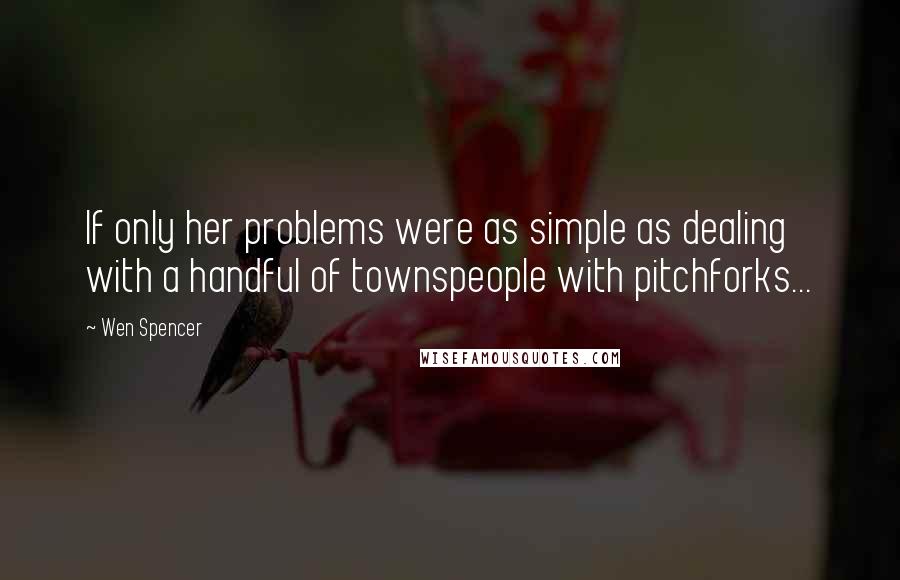 Wen Spencer Quotes: If only her problems were as simple as dealing with a handful of townspeople with pitchforks...