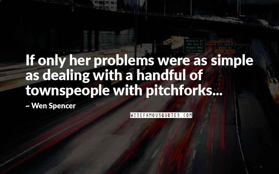 Wen Spencer Quotes: If only her problems were as simple as dealing with a handful of townspeople with pitchforks...