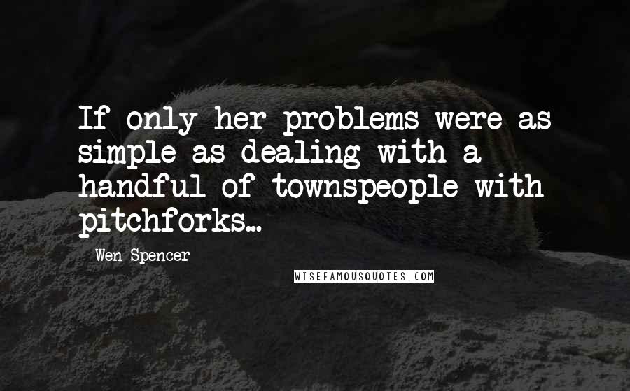 Wen Spencer Quotes: If only her problems were as simple as dealing with a handful of townspeople with pitchforks...