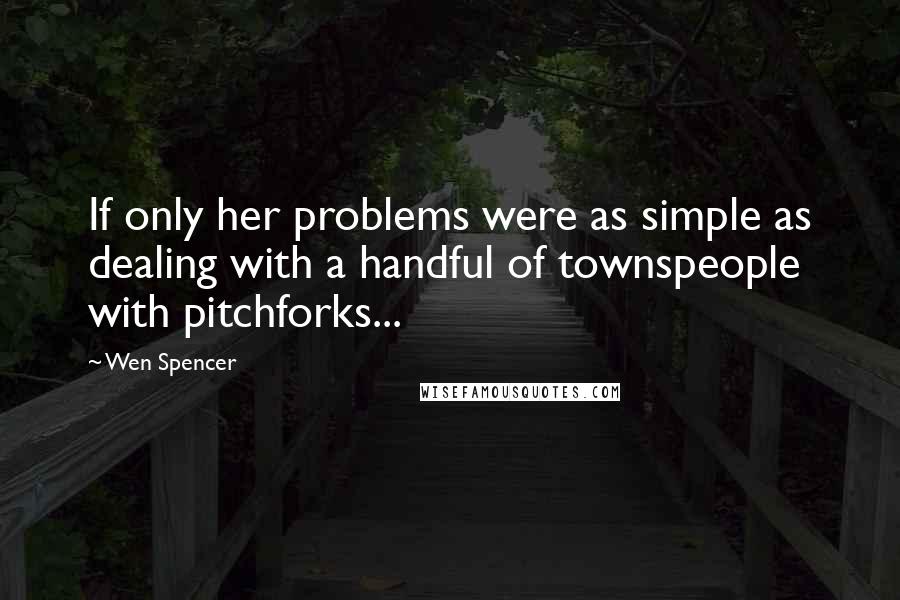 Wen Spencer Quotes: If only her problems were as simple as dealing with a handful of townspeople with pitchforks...