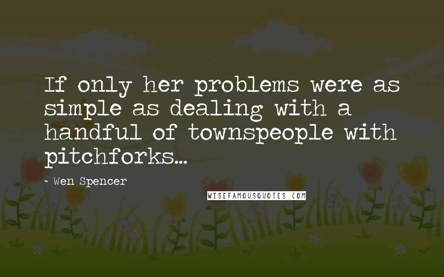 Wen Spencer Quotes: If only her problems were as simple as dealing with a handful of townspeople with pitchforks...