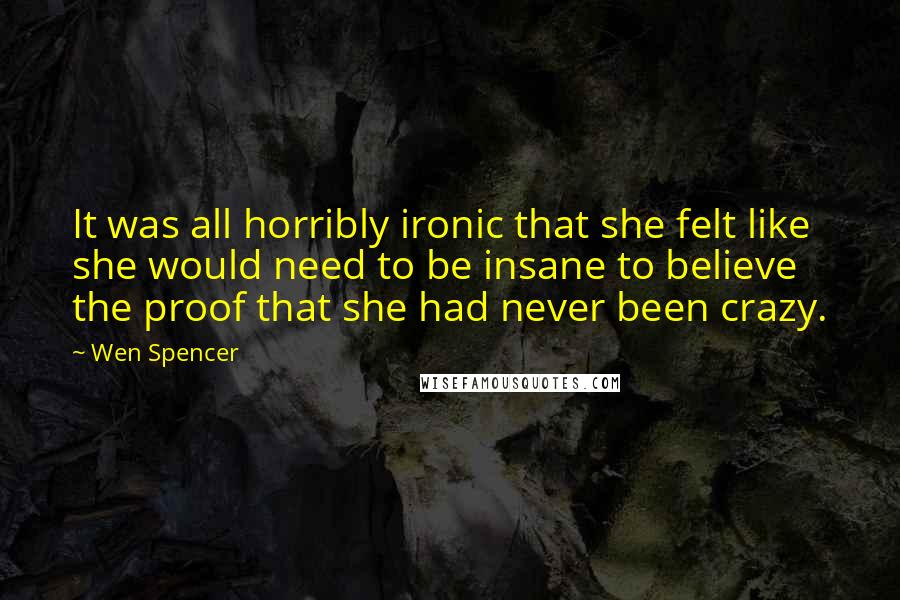 Wen Spencer Quotes: It was all horribly ironic that she felt like she would need to be insane to believe the proof that she had never been crazy.
