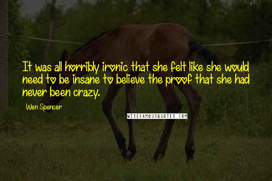 Wen Spencer Quotes: It was all horribly ironic that she felt like she would need to be insane to believe the proof that she had never been crazy.