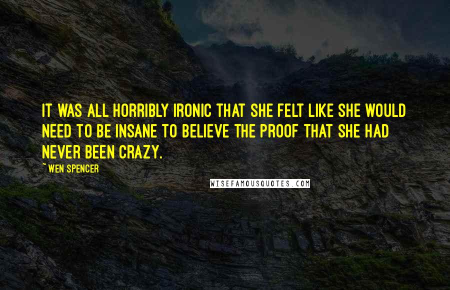 Wen Spencer Quotes: It was all horribly ironic that she felt like she would need to be insane to believe the proof that she had never been crazy.