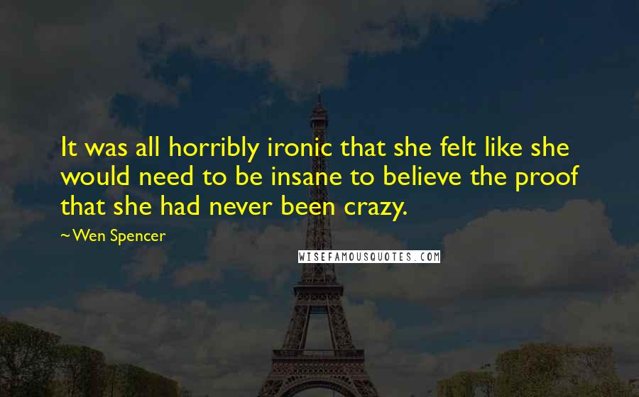 Wen Spencer Quotes: It was all horribly ironic that she felt like she would need to be insane to believe the proof that she had never been crazy.