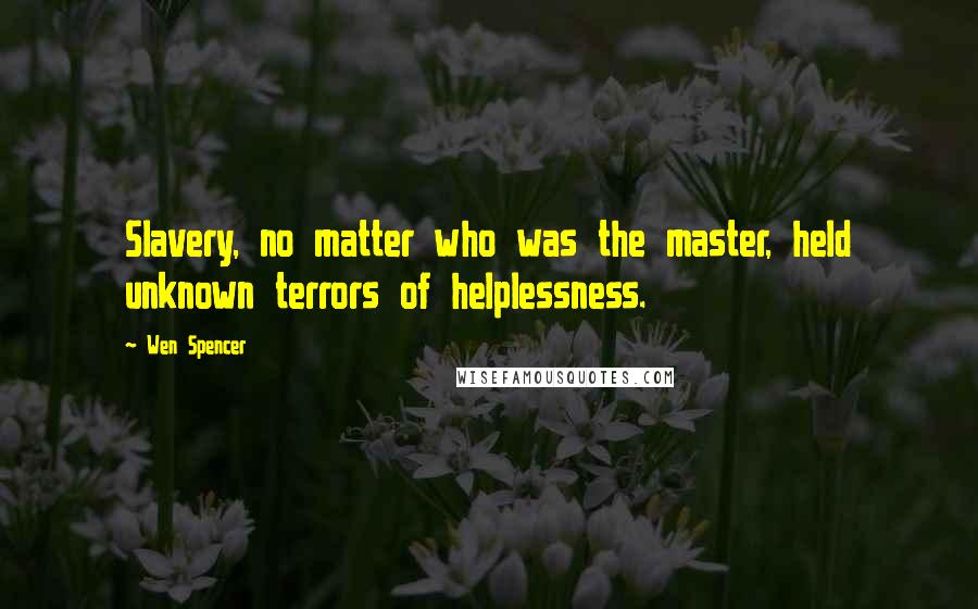 Wen Spencer Quotes: Slavery, no matter who was the master, held unknown terrors of helplessness.