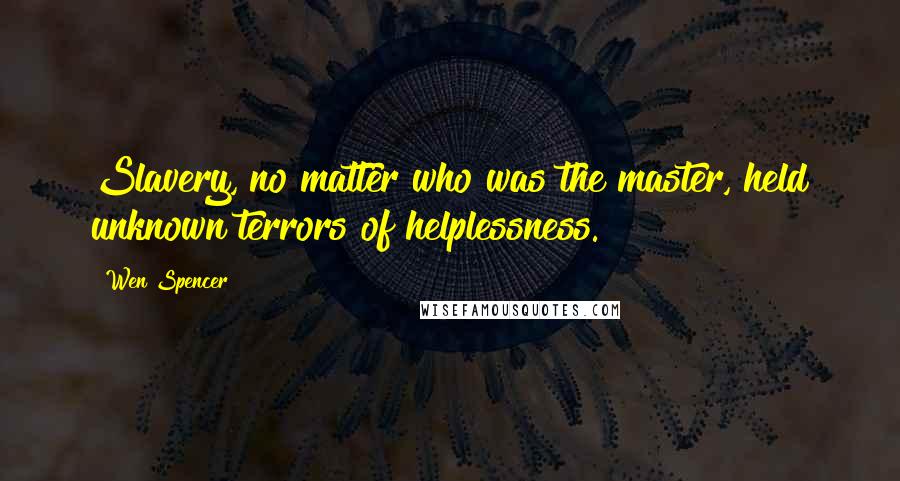 Wen Spencer Quotes: Slavery, no matter who was the master, held unknown terrors of helplessness.