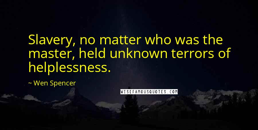Wen Spencer Quotes: Slavery, no matter who was the master, held unknown terrors of helplessness.