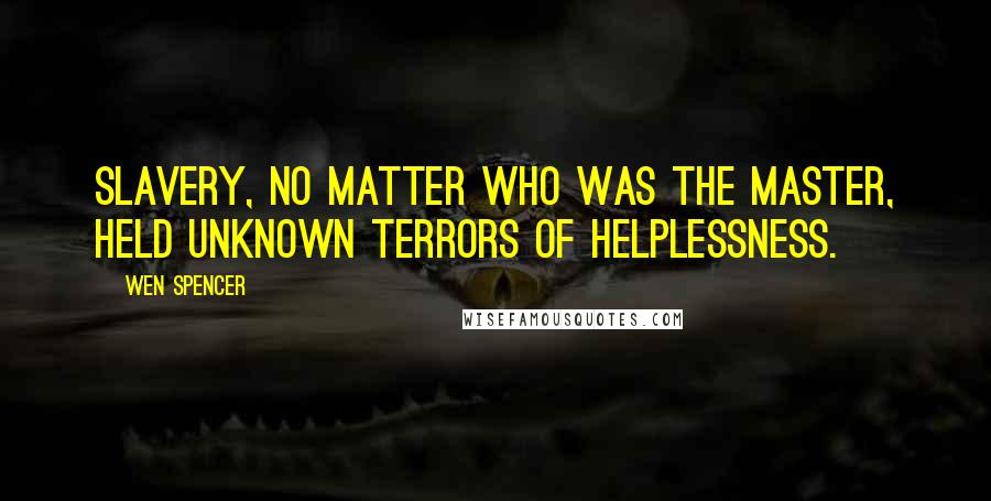 Wen Spencer Quotes: Slavery, no matter who was the master, held unknown terrors of helplessness.