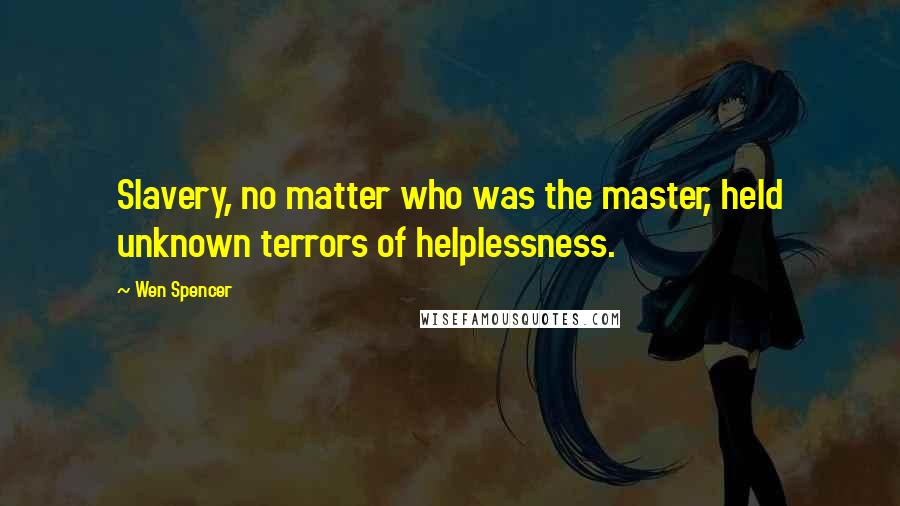 Wen Spencer Quotes: Slavery, no matter who was the master, held unknown terrors of helplessness.