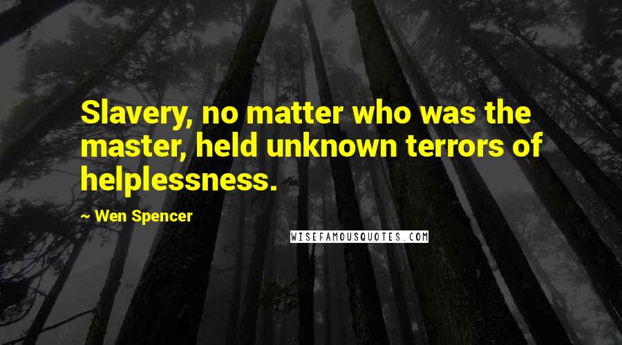 Wen Spencer Quotes: Slavery, no matter who was the master, held unknown terrors of helplessness.