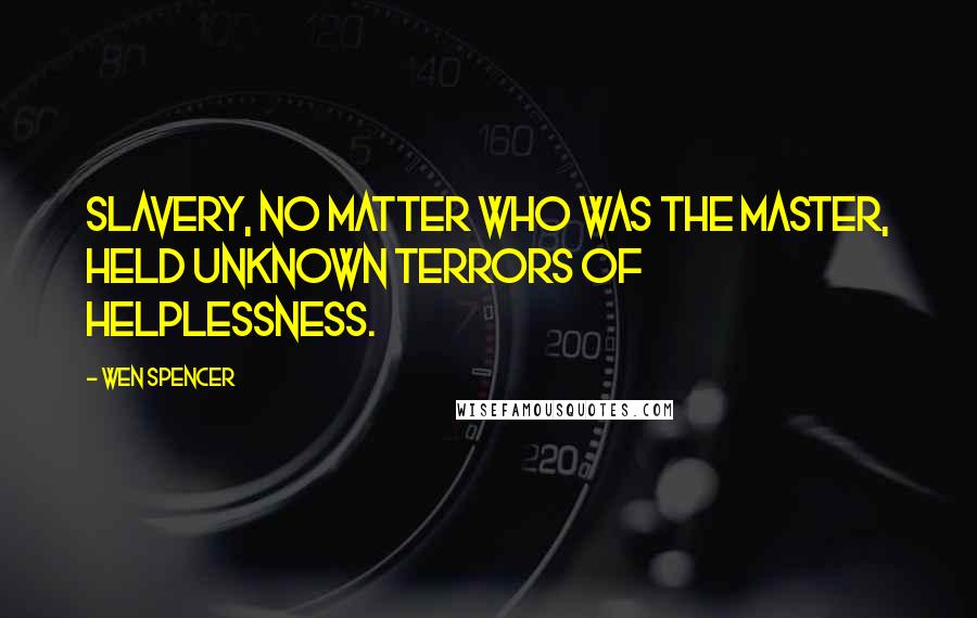 Wen Spencer Quotes: Slavery, no matter who was the master, held unknown terrors of helplessness.