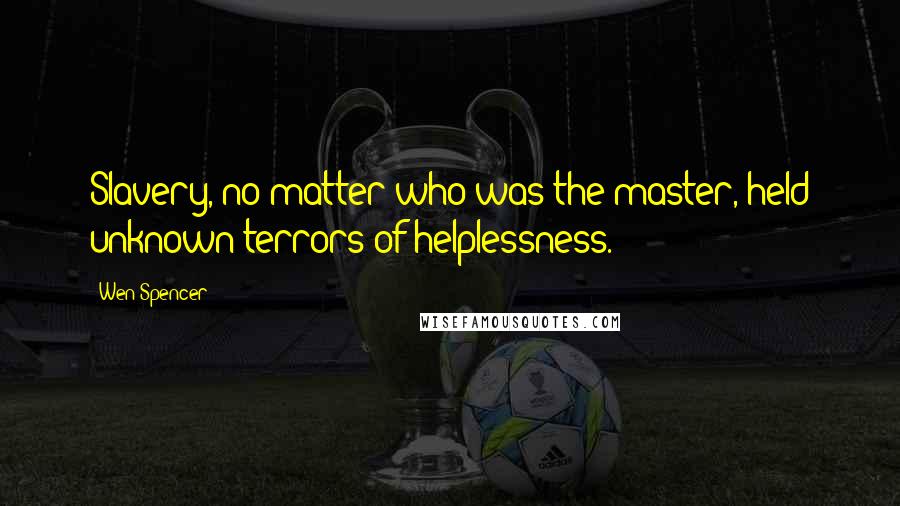 Wen Spencer Quotes: Slavery, no matter who was the master, held unknown terrors of helplessness.