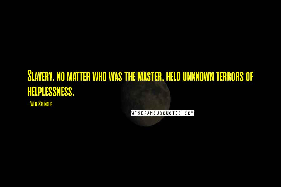 Wen Spencer Quotes: Slavery, no matter who was the master, held unknown terrors of helplessness.