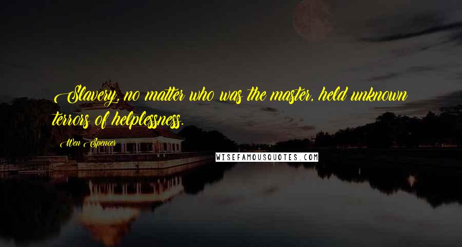 Wen Spencer Quotes: Slavery, no matter who was the master, held unknown terrors of helplessness.