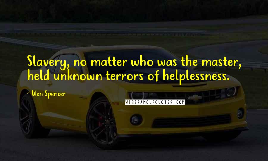 Wen Spencer Quotes: Slavery, no matter who was the master, held unknown terrors of helplessness.