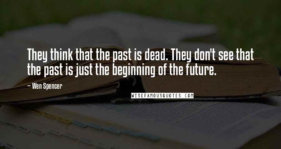 Wen Spencer Quotes: They think that the past is dead. They don't see that the past is just the beginning of the future.