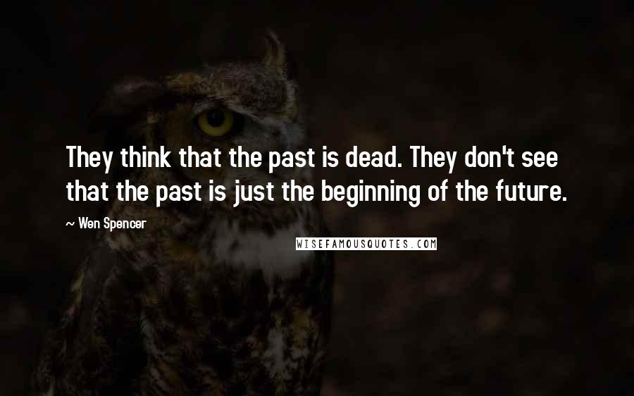 Wen Spencer Quotes: They think that the past is dead. They don't see that the past is just the beginning of the future.