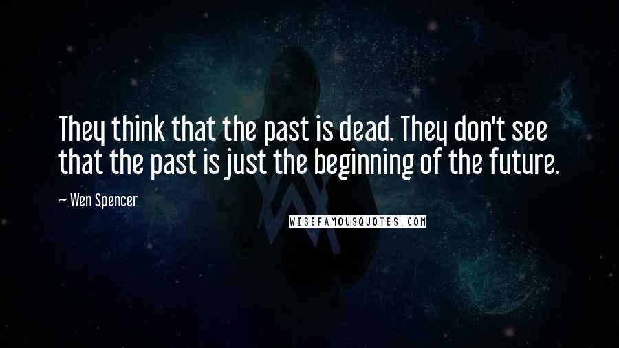 Wen Spencer Quotes: They think that the past is dead. They don't see that the past is just the beginning of the future.