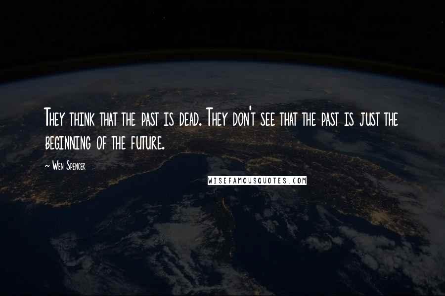 Wen Spencer Quotes: They think that the past is dead. They don't see that the past is just the beginning of the future.