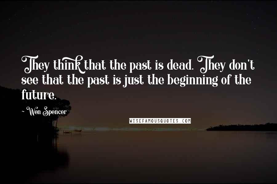Wen Spencer Quotes: They think that the past is dead. They don't see that the past is just the beginning of the future.