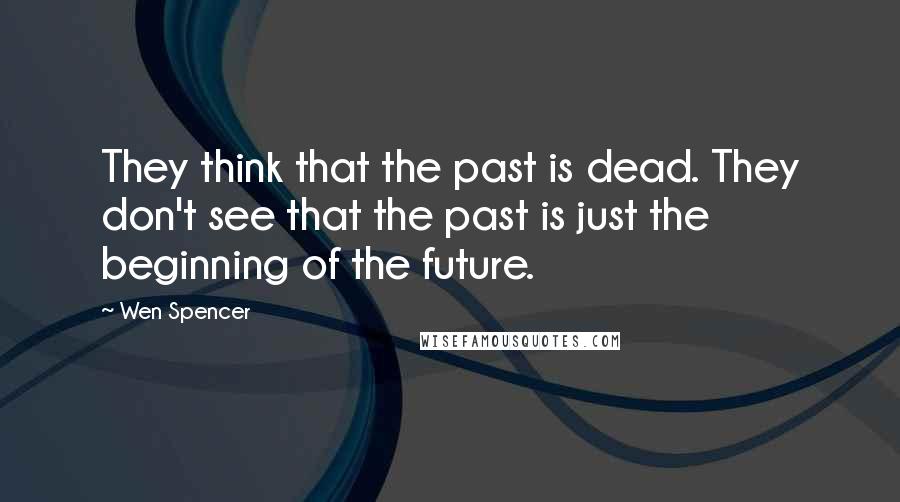 Wen Spencer Quotes: They think that the past is dead. They don't see that the past is just the beginning of the future.