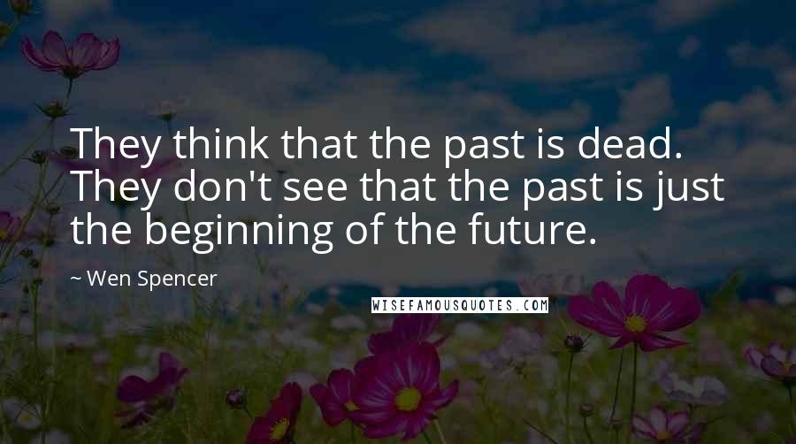 Wen Spencer Quotes: They think that the past is dead. They don't see that the past is just the beginning of the future.