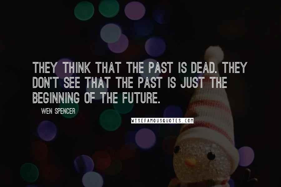 Wen Spencer Quotes: They think that the past is dead. They don't see that the past is just the beginning of the future.